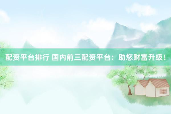 配资平台排行 国内前三配资平台：助您财富升级！