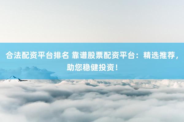 合法配资平台排名 靠谱股票配资平台:精选推荐,助您稳健投资!