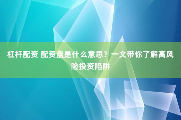杠杆配资 配资盘是什么意思？一文带你了解高风险投资陷阱