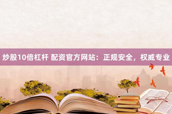 炒股10倍杠杆 配资官方网站:正规安全,权威专业