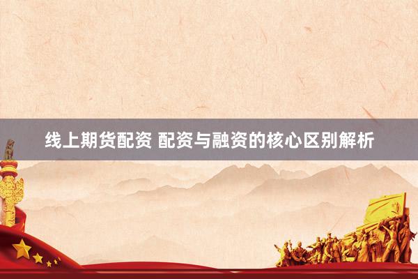 线上期货配资 配资与融资的核心区别解析