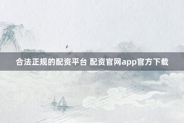 合法正规的配资平台 配资官网app官方下载