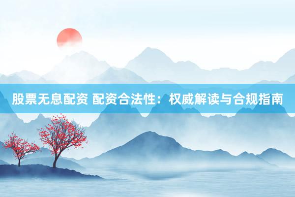 股票无息配资 配资合法性：权威解读与合规指南