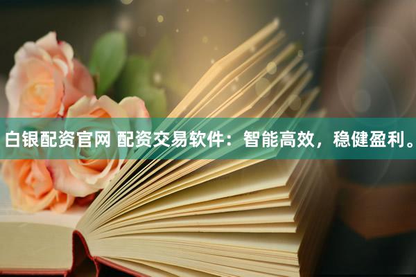 白银配资官网 配资交易软件：智能高效，稳健盈利。