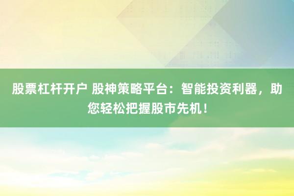 股票杠杆开户 股神策略平台：智能投资利器，助您轻松把握股市先机！