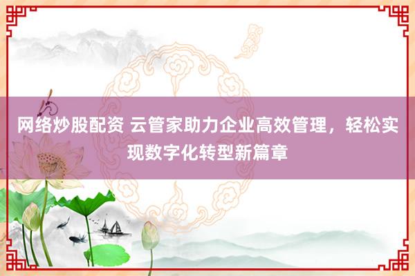 网络炒股配资 云管家助力企业高效管理，轻松实现数字化转型新篇章