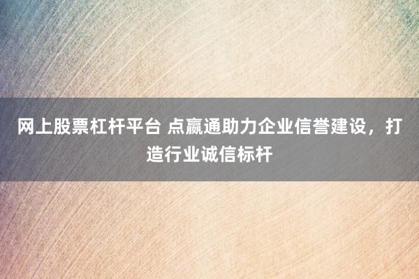 网上股票杠杆平台 点嬴通助力企业信誉建设，打造行业诚信标杆