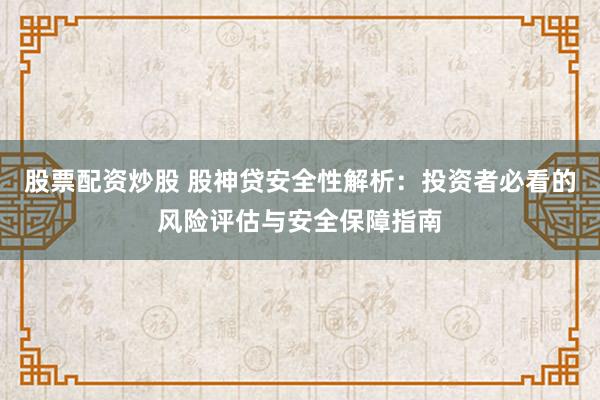 股票配资炒股 股神贷安全性解析：投资者必看的风险评估与安全保障指南