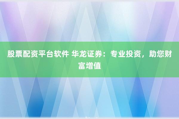 股票配资平台软件 华龙证券：专业投资，助您财富增值