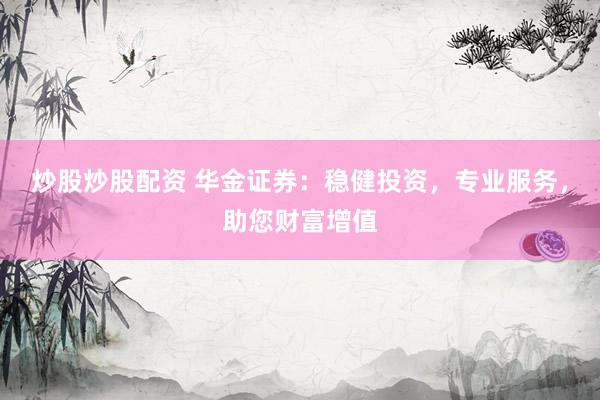 炒股炒股配资 华金证券：稳健投资，专业服务，助您财富增值