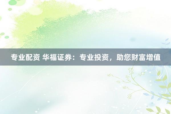 专业配资 华福证券：专业投资，助您财富增值