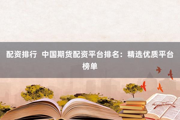 配资排行  中国期货配资平台排名：精选优质平台榜单
