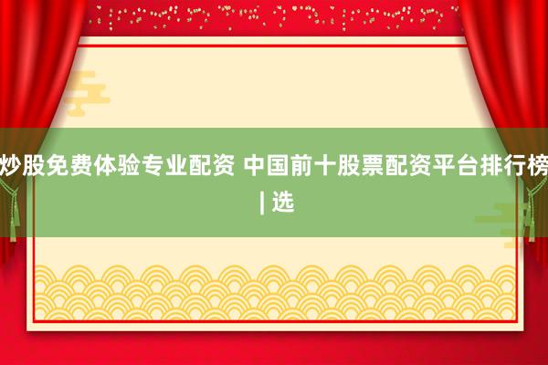 炒股免费体验专业配资 中国前十股票配资平台排行榜 | 选