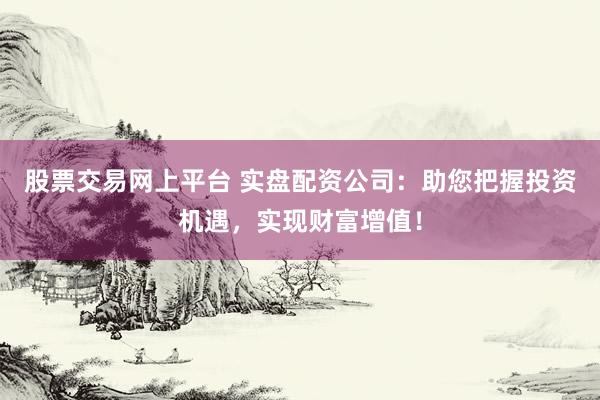 股票交易网上平台 实盘配资公司:助您把握投资机遇,实现财富增值!