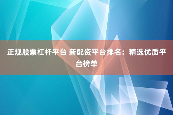 正规股票杠杆平台 新配资平台排名：精选优质平台榜单