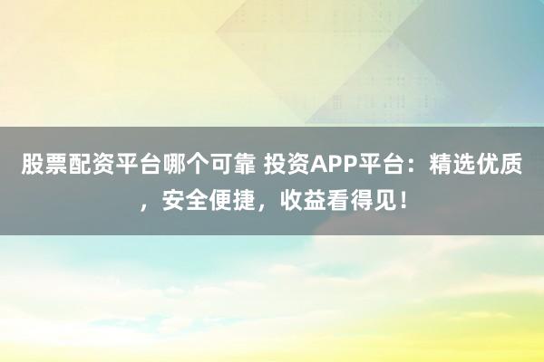 股票配资平台哪个可靠 投资APP平台：精选优质，安全便捷，收益看得见！