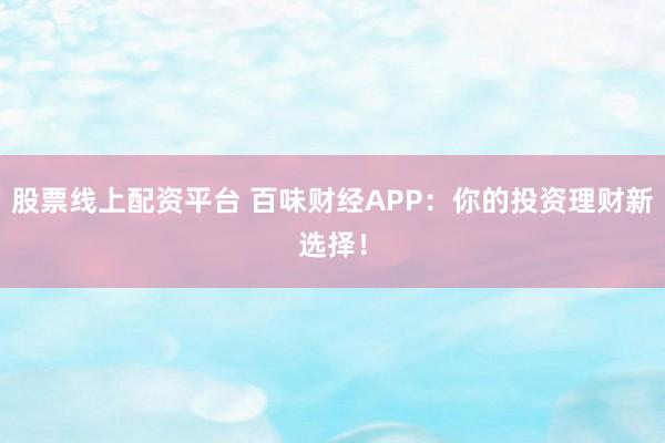 股票线上配资平台 百味财经APP：你的投资理财新选择！