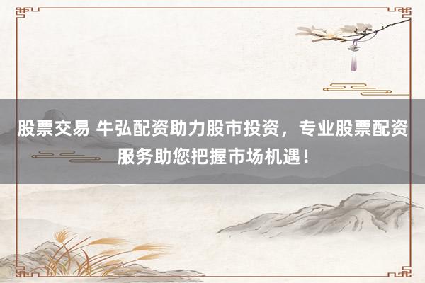 股票交易 牛弘配资助力股市投资，专业股票配资服务助您把握市场机遇！