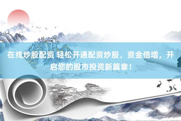 在线炒股配资 轻松开通配资炒股，资金倍增，开启您的股市投资新篇章！