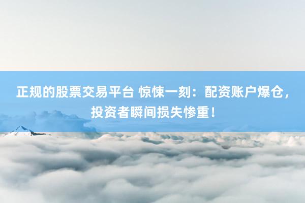 正规的股票交易平台 惊悚一刻：配资账户爆仓，投资者瞬间损失惨重！