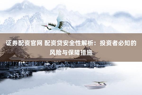 证券配资官网 配资贷安全性解析：投资者必知的风险与保障措施