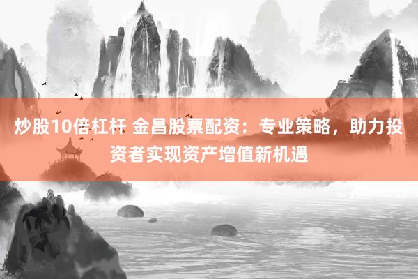 炒股10倍杠杆 金昌股票配资：专业策略，助力投资者实现资产增值新机遇