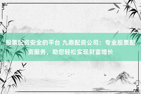 股票配资安全的平台 九鼎配资公司：专业股票配资服务，助您轻松实现财富增长