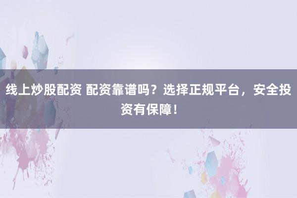 线上炒股配资 配资靠谱吗？选择正规平台，安全投资有保障！