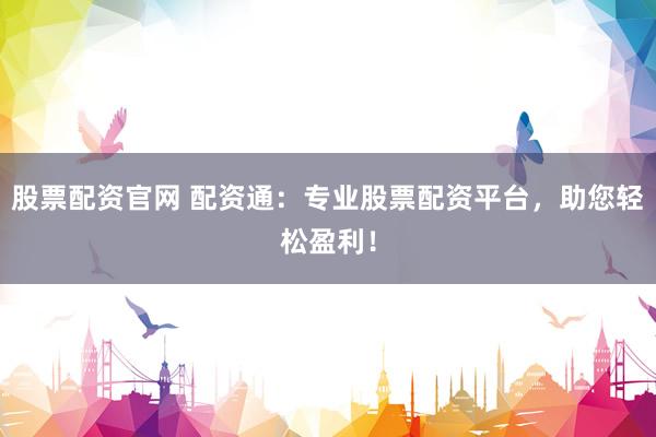 股票配资官网 配资通：专业股票配资平台，助您轻松盈利！