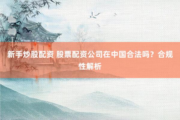新手炒股配资 股票配资公司在中国合法吗？合规性解析