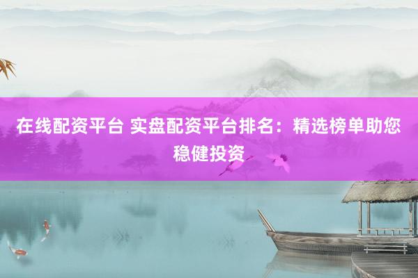 在线配资平台 实盘配资平台排名：精选榜单助您稳健投资