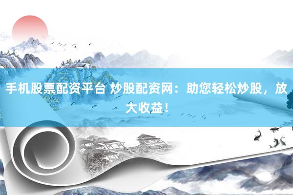 手机股票配资平台 炒股配资网：助您轻松炒股，放大收益！