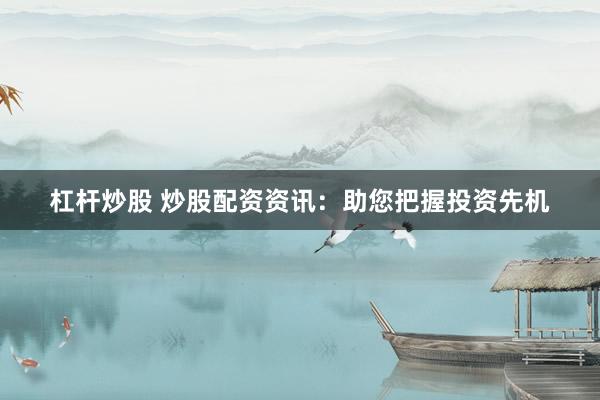 杠杆炒股 炒股配资资讯：助您把握投资先机