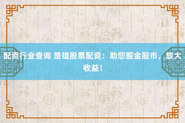 配资行业查询 楚雄股票配资:助您掘金股市,放大收益!