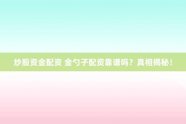 炒股资金配资 金勺子配资靠谱吗？真相揭秘！