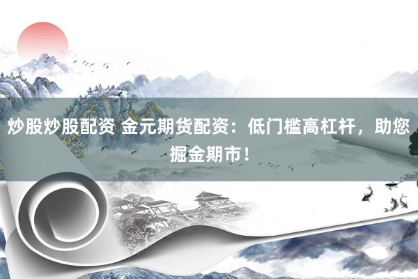炒股炒股配资 金元期货配资：低门槛高杠杆，助您掘金期市！