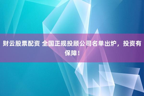 财云股票配资 全国正规投顾公司名单出炉，投资有保障！