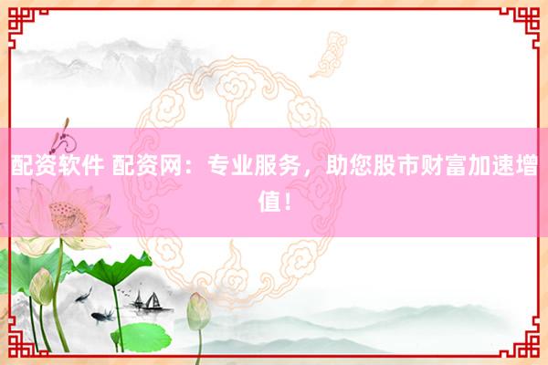 配资软件 配资网：专业服务，助您股市财富加速增值！