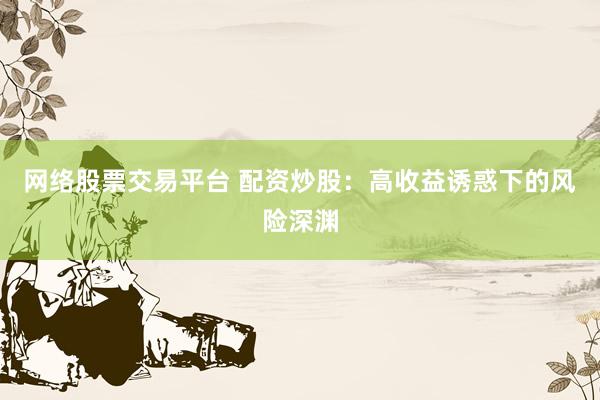 网络股票交易平台 配资炒股：高收益诱惑下的风险深渊