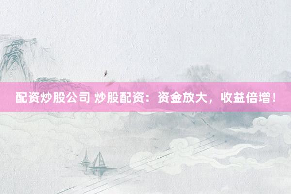 配资炒股公司 炒股配资：资金放大，收益倍增！