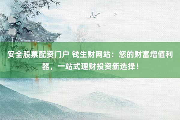 安全股票配资门户 钱生财网站：您的财富增值利器，一站式理财投资新选择！