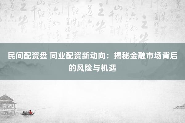 民间配资盘 同业配资新动向：揭秘金融市场背后的风险与机遇