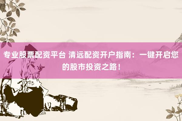 专业股票配资平台 清远配资开户指南：一键开启您的股市投资之路！