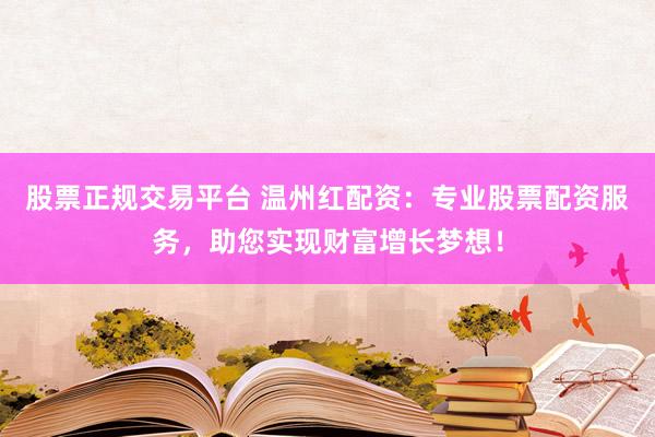 股票正规交易平台 温州红配资：专业股票配资服务，助您实现财富增长梦想！