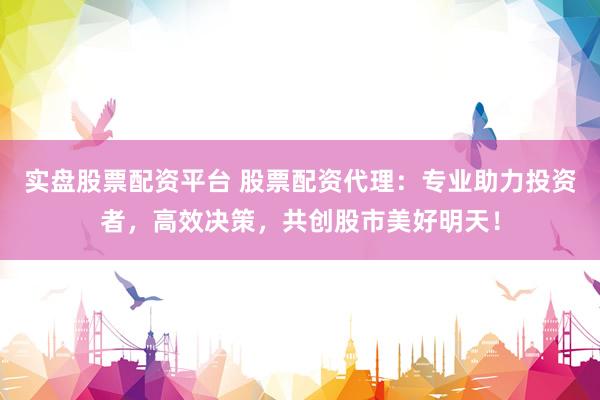 实盘股票配资平台 股票配资代理:专业助力投资者,高效决策,共创股市美好明天!