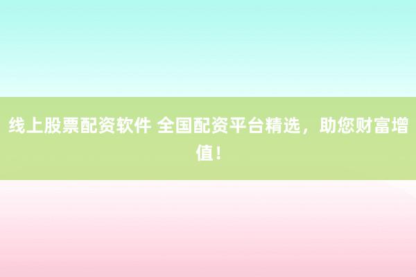 线上股票配资软件 全国配资平台精选，助您财富增值！