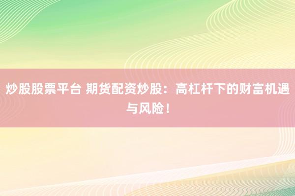 炒股股票平台 期货配资炒股：高杠杆下的财富机遇与风险！