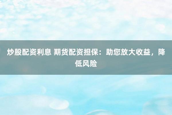 炒股配资利息 期货配资担保：助您放大收益，降低风险