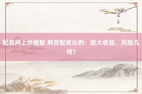 配资网上炒股配 期货配资比例：放大收益，风险几何？