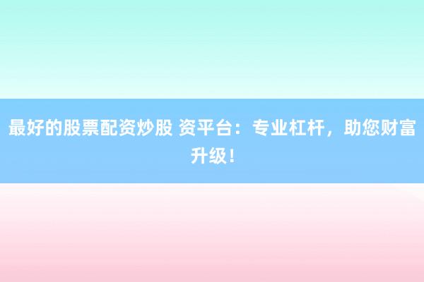 最好的股票配资炒股 资平台:专业杠杆,助您财富升级!